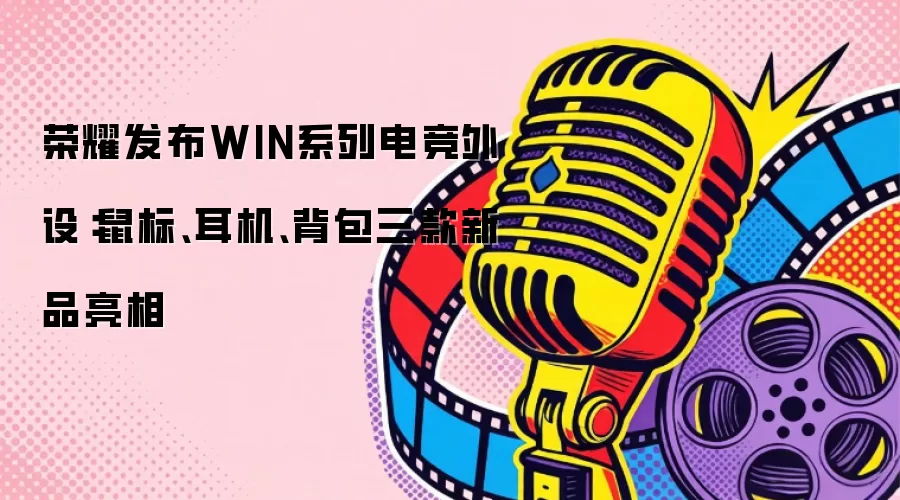 荣耀发布WIN系列电竞外设：鼠标、耳机、背包三款新品亮相