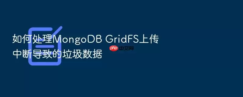 如何处理MongoDB GridFS上传中断导致的垃圾数据