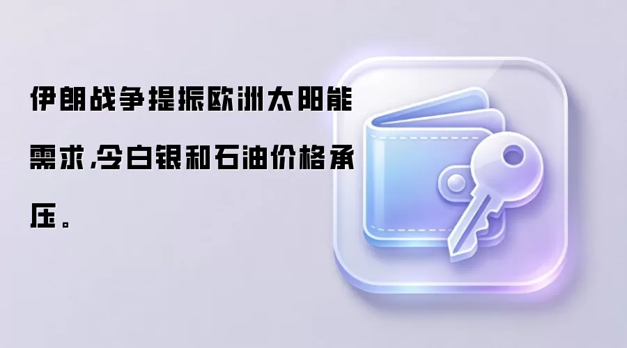 伊朗战争提振欧洲太阳能需求，令白银和石油价格承压。