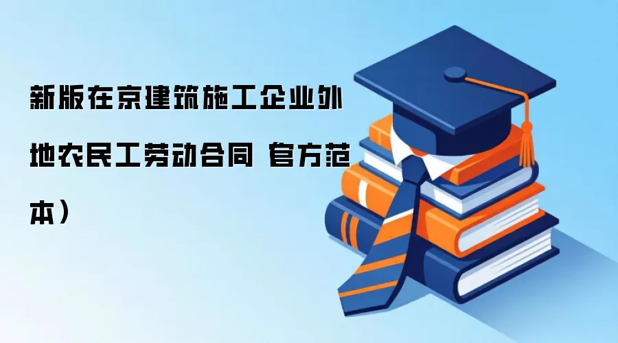 新版在京建筑施工企业外地农民工劳动合同（官方范本）
