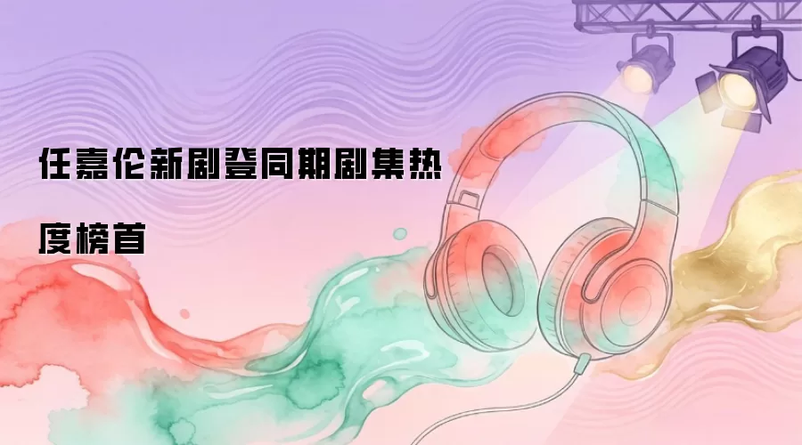 任嘉伦新剧登同期剧集热度榜首