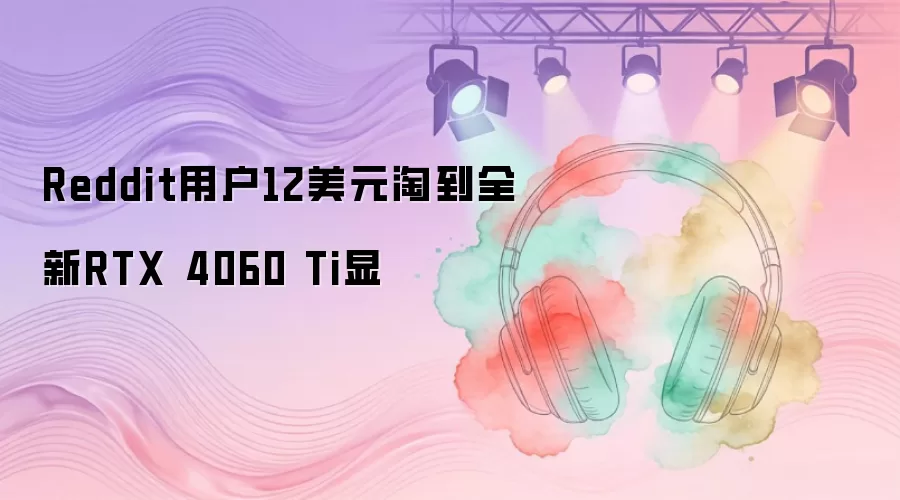 Reddit用户12美元淘到全新RTX 4060 Ti显