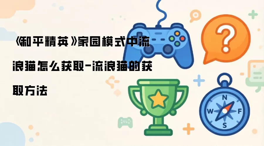《和平精英》家园模式中流浪猫怎么获取-流浪猫的获取方法