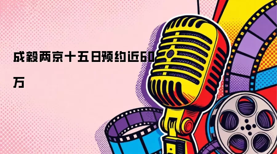 成毅两京十五日预约近60万