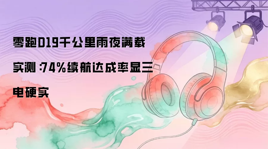 零跑D19千公里雨夜满载实测：74%续航达成率显三电硬实