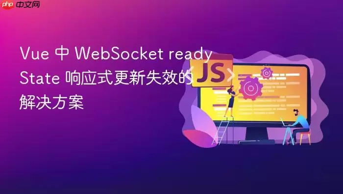 Vue 中 WebSocket readyState 响应式更新失效的解决方案