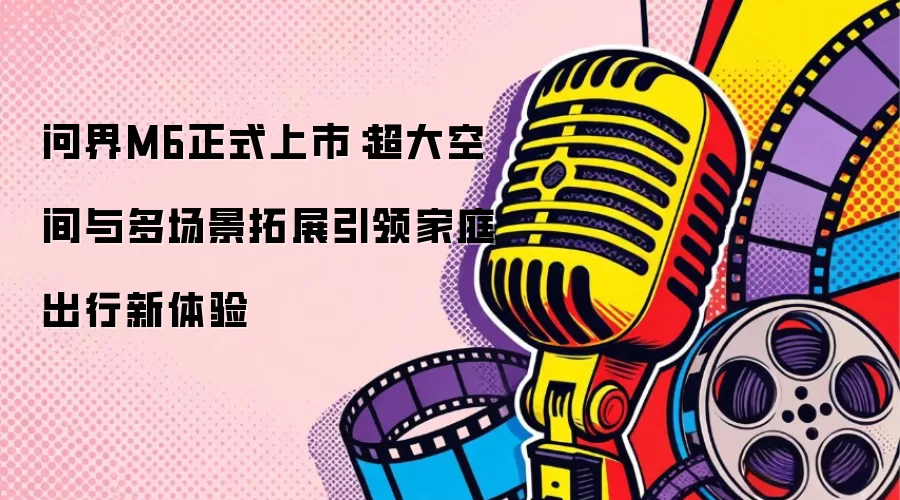 问界M6正式上市：超大空间与多场景拓展引领家庭出行新体验