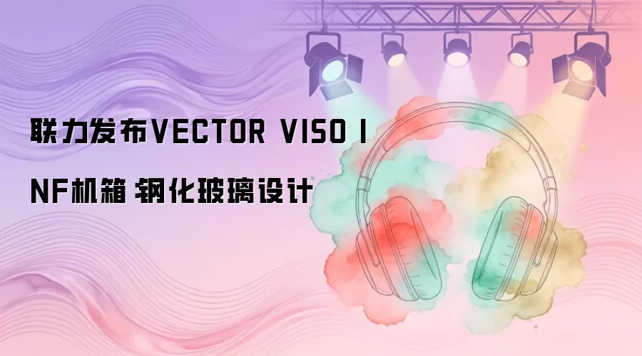 联力发布VECTOR VISO INF机箱：钢化玻璃设计