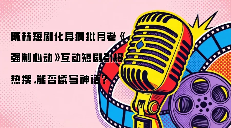 陈赫短剧化身疯批月老《强制心动》互动短剧引爆热搜，能否续写神话？