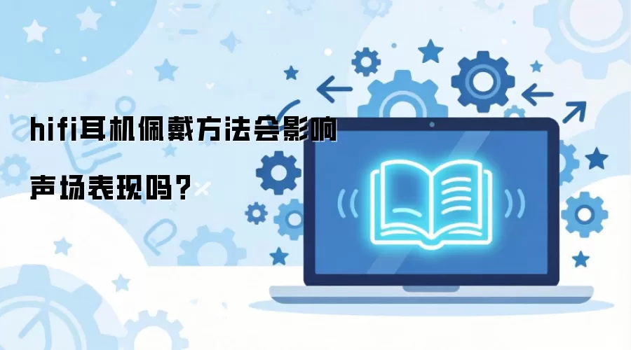 hifi耳机佩戴方法会影响声场表现吗？