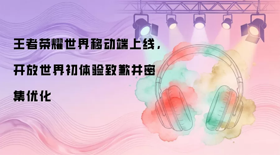 王者荣耀世界移动端上线，开放世界初体验致歉并密集优化