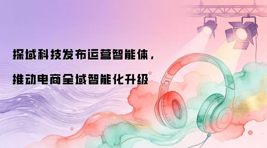 探域科技发布运营智能体，推动电商全域智能化升级