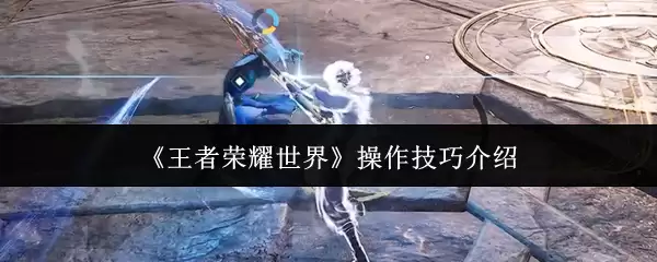 《王者荣耀世界》操作技巧介绍