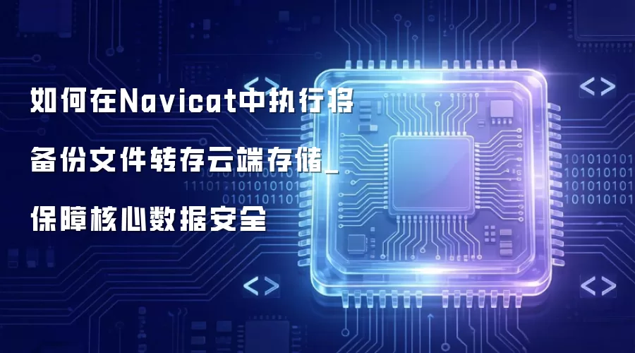 如何在Na vicat中执行将备份文件转存云端存储_保障核心数据安全