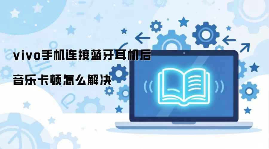 vivo手机连接蓝牙耳机后音乐卡顿怎么解决
