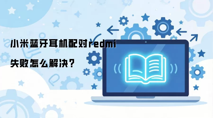 小米蓝牙耳机配对redmi失败怎么解决？