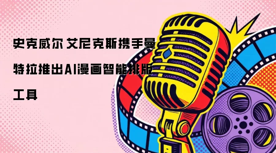 史克威尔·艾尼克斯携手曼特拉推出AI漫画智能排版工具