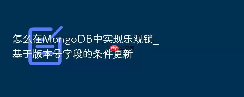 怎么在MongoDB中实现乐观锁_基于版本号字段的条件更新
