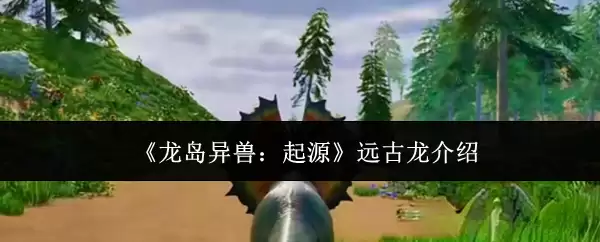 《龙岛异兽：起源》远古龙介绍