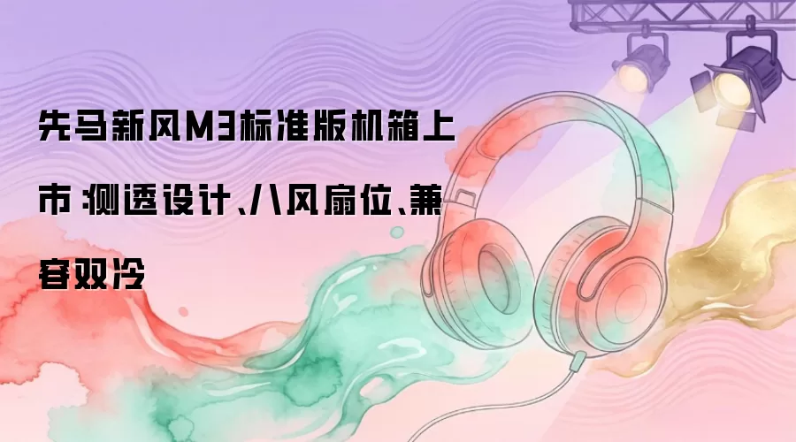 先马新风M3标准版机箱上市：侧透设计、八风扇位、兼容双冷