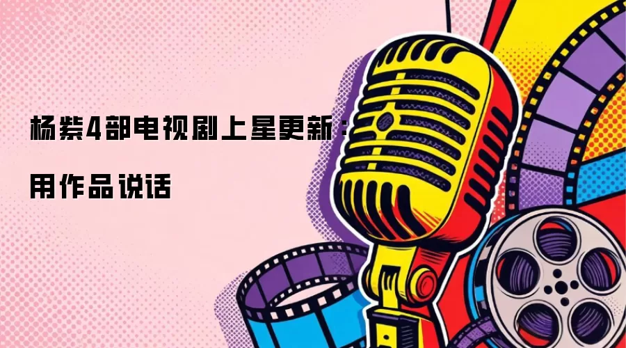 杨紫4部电视剧上星更新：用作品说话