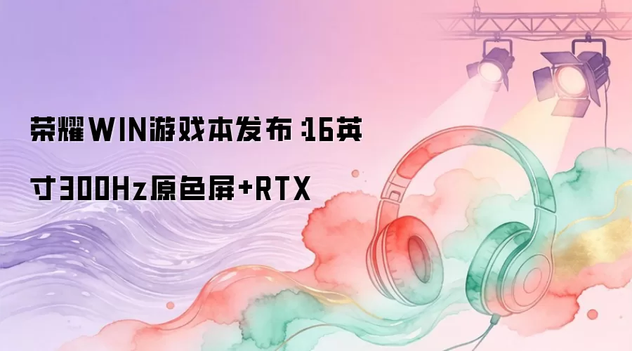 荣耀WIN游戏本发布：16英寸300Hz原色屏+RTX