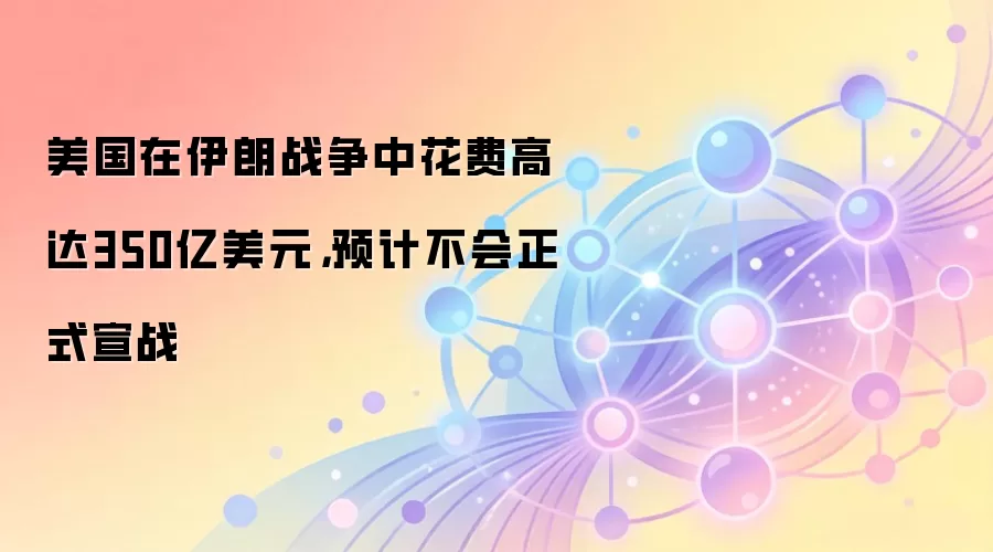 美国在伊朗战争中花费高达350亿美元，预计不会正式宣战