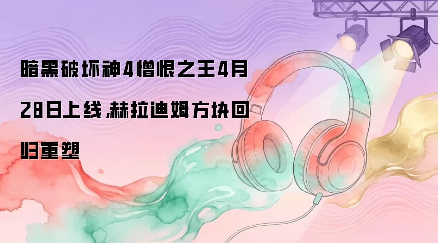 暗黑破坏神4憎恨之王4月28日上线，赫拉迪姆方块回归重塑