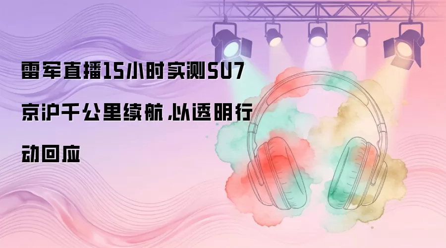 雷军直播15小时实测SU7京沪千公里续航，以透明行动回应