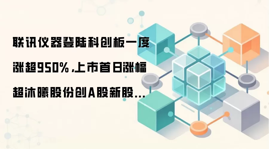 联讯仪器登陆科创板一度涨超950%，上市首日涨幅超沐曦股份创A股新股首日涨幅纪录