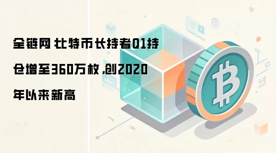 全链网：比特币长持者Q1持仓增至360万枚，创2020年以来新高