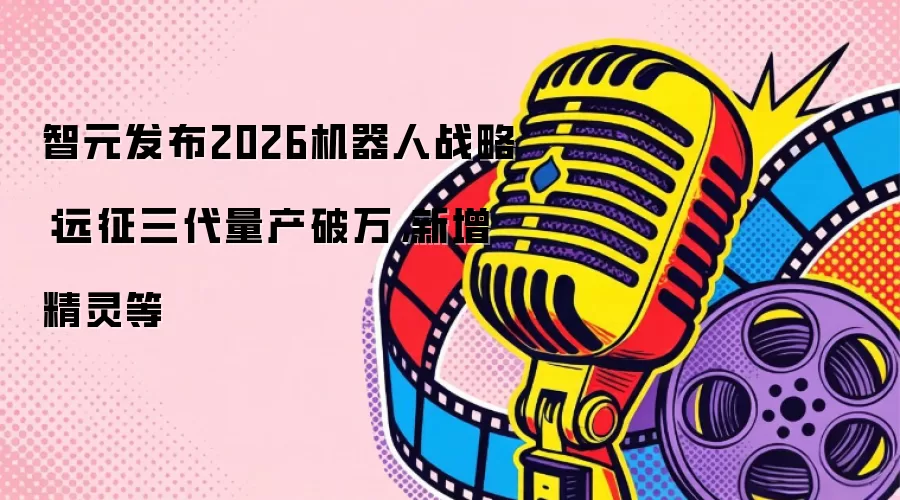 智元发布2026机器人战略：远征三代量产破万，新增精灵等