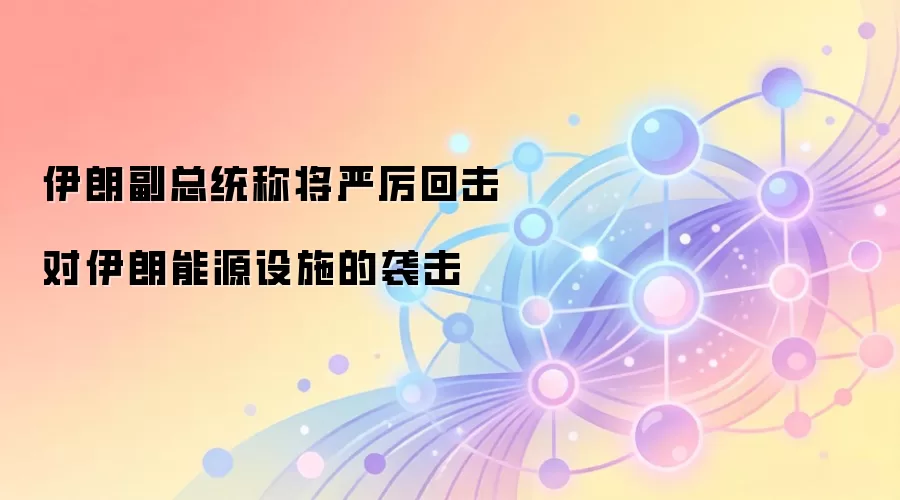 伊朗副总统称将严厉回击对伊朗能源设施的袭击