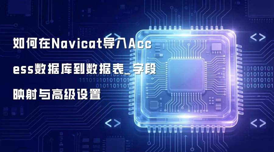 如何在Na vicat导入Access数据库到数据表_字段映射与高级设置