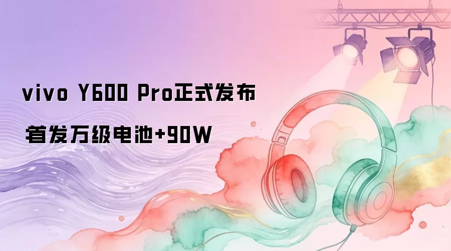 vivo Y600 Pro正式发布：首发万级电池+90W