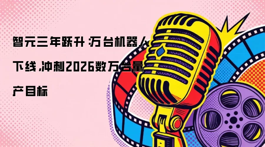 智元三年跃升：万台机器人下线，冲刺2026数万台量产目标