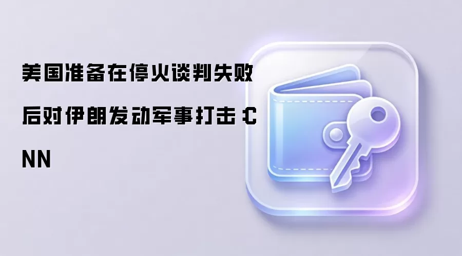美国准备在停火谈判失败后对伊朗发动军事打击：CNN