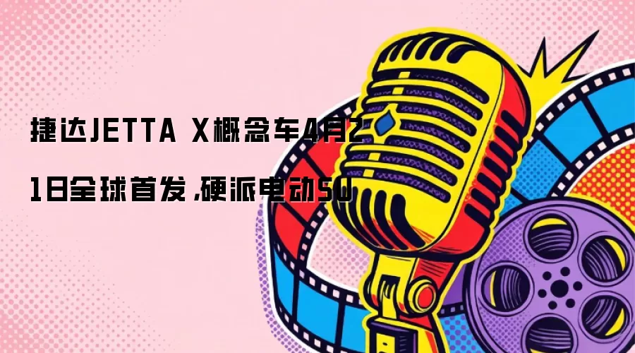 捷达JETTA X概念车4月21日全球首发，硬派电动SU