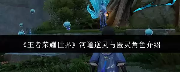 《王者荣耀世界》河道逆灵与匿灵角色介绍