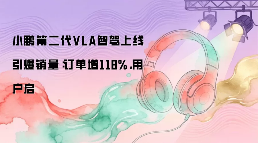 小鹏第二代VLA智驾上线引爆销量：订单增118%，用户启