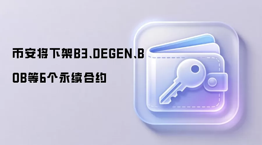 币安将下架B3、DEGEN、BOB等6个永续合约