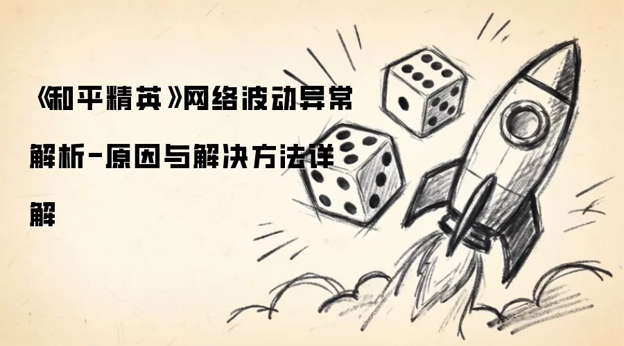 《和平精英》网络波动异常解析-原因与解决方法详解