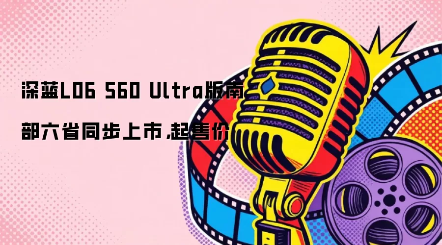 深蓝L06 560 Ultra版南部六省同步上市，起售价
