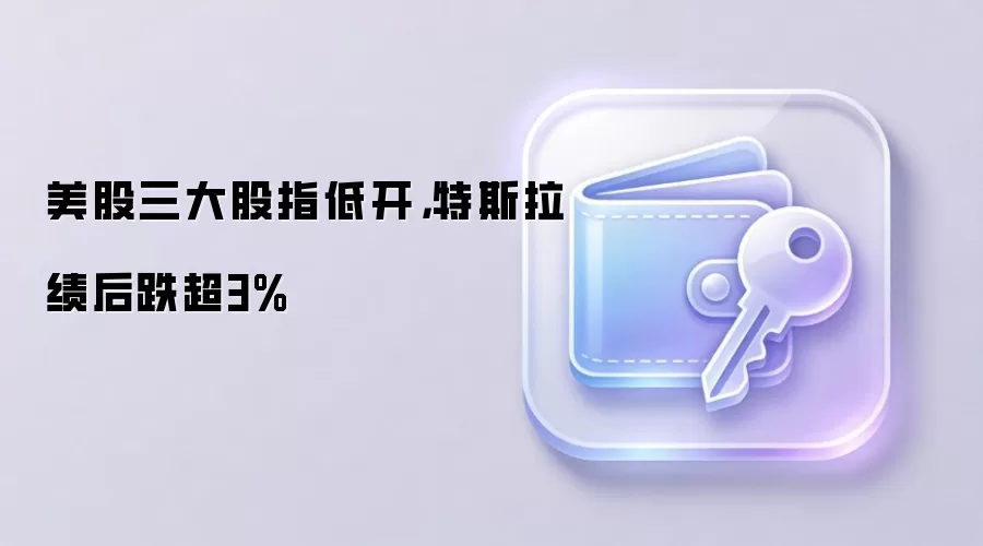 美股三大股指低开，特斯拉绩后跌超3%