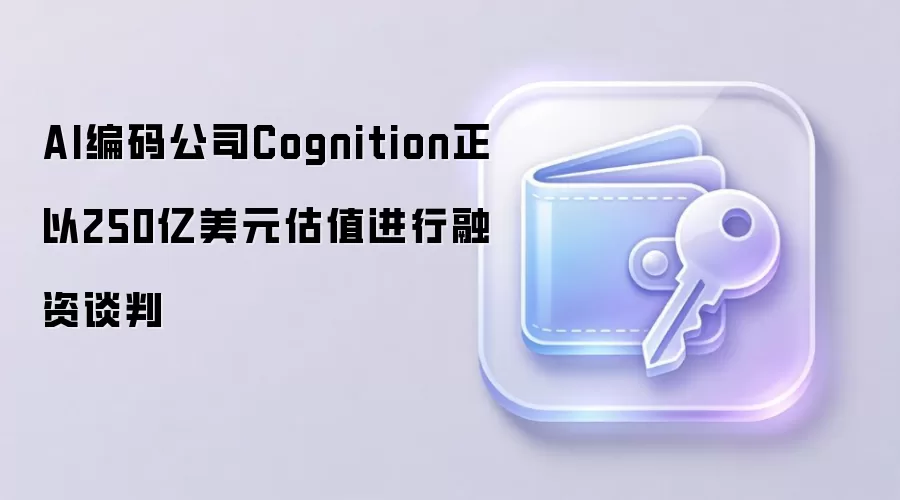 AI编码公司Cognition正以250亿美元估值进行融资谈判