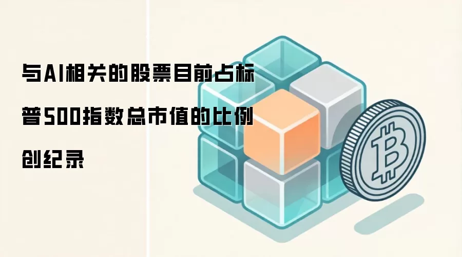 与AI相关的股票目前占标普500指数总市值的比例创纪录