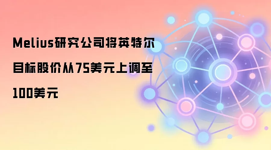 Melius研究公司将英特尔目标股价从75美元上调至100美元