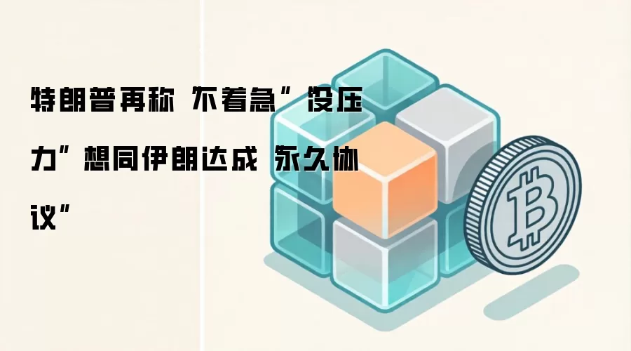 特朗普再称“不着急”“没压力” 想同伊朗达成“永久协议”