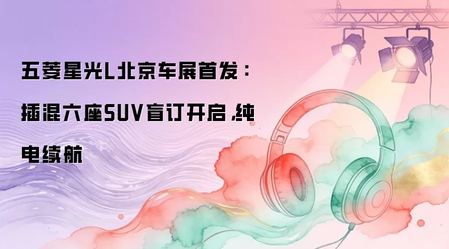 五菱星光L北京车展首发：插混六座SUV盲订开启，纯电续航