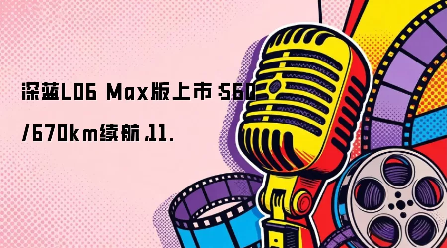 深蓝L06 Max版上市：560/670km续航，11.